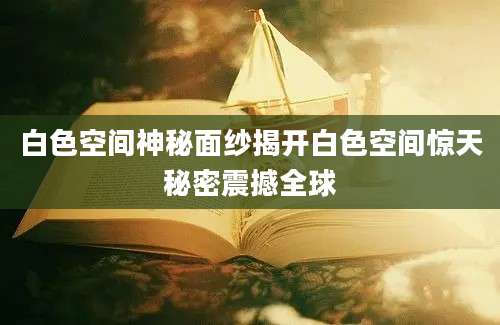 白色空间神秘面纱揭开白色空间惊天秘密震撼全球