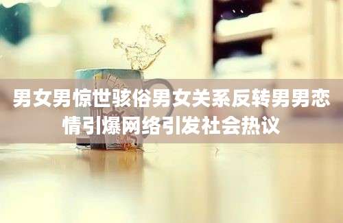 男女男惊世骇俗男女关系反转男男恋情引爆网络引发社会热议