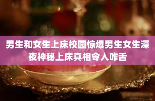 男生和女生上床校园惊爆男生女生深夜神秘上床真相令人咋舌