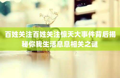 百姓关注百姓关注惊天大事件背后揭秘你我生活息息相关之谜