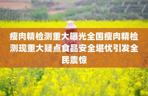 瘦肉精检测重大曝光全国瘦肉精检测现重大疑点食品安全堪忧引发全民震惊
