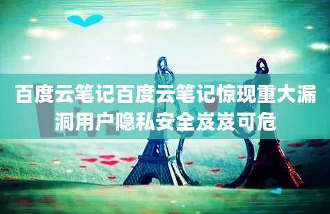 百度云笔记百度云笔记惊现重大漏洞用户隐私安全岌岌可危