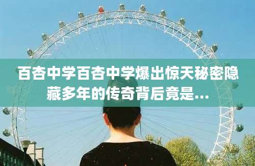 百杏中学百杏中学爆出惊天秘密隐藏多年的传奇背后竟是...