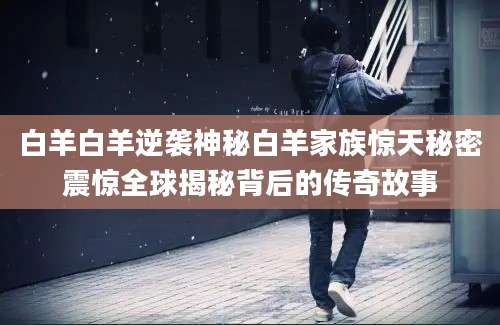 白羊白羊逆袭神秘白羊家族惊天秘密震惊全球揭秘背后的传奇故事