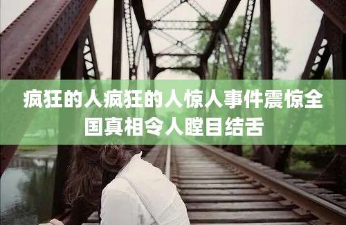 疯狂的人疯狂的人惊人事件震惊全国真相令人瞠目结舌