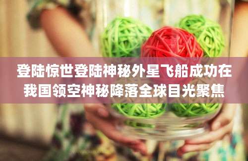 登陆惊世登陆神秘外星飞船成功在我国领空神秘降落全球目光聚焦