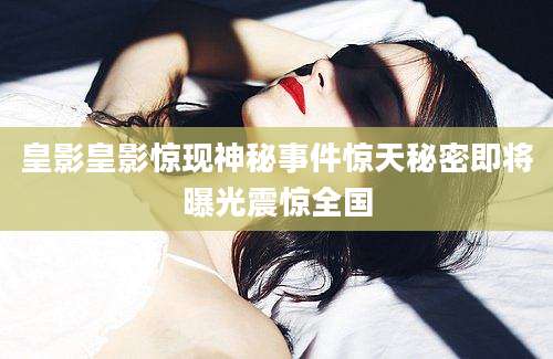 皇影皇影惊现神秘事件惊天秘密即将曝光震惊全国