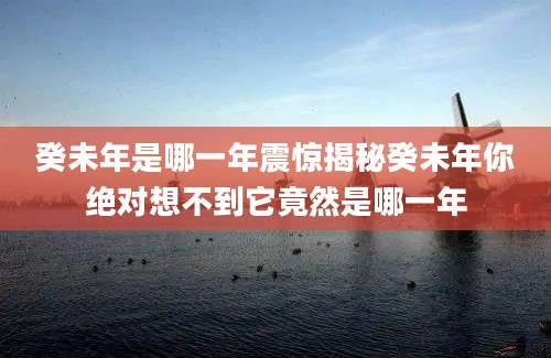 癸未年是哪一年震惊揭秘癸未年你绝对想不到它竟然是哪一年