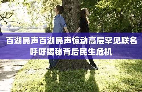 百湖民声百湖民声惊动高层罕见联名呼吁揭秘背后民生危机