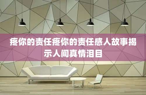 疼你的责任疼你的责任感人故事揭示人间真情泪目
