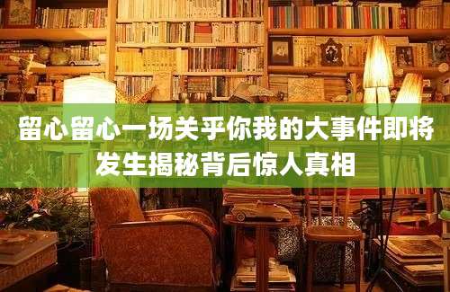 留心留心一场关乎你我的大事件即将发生揭秘背后惊人真相