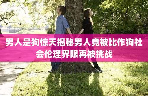 男人是狗惊天揭秘男人竟被比作狗社会伦理界限再被挑战