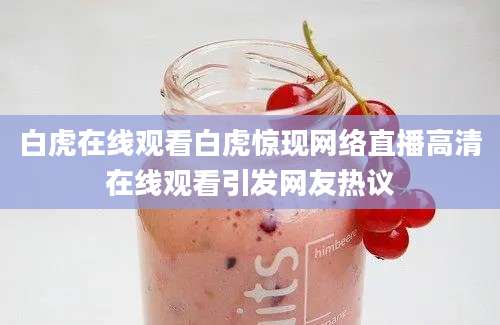 白虎在线观看白虎惊现网络直播高清在线观看引发网友热议