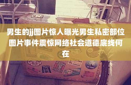 男生的jj图片惊人曝光男生私密部位图片事件震惊网络社会道德底线何在