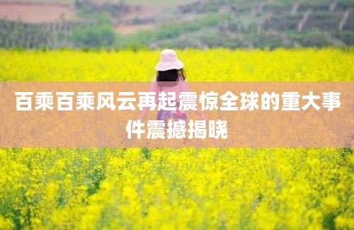 百乘百乘风云再起震惊全球的重大事件震撼揭晓