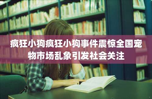 疯狂小狗疯狂小狗事件震惊全国宠物市场乱象引发社会关注