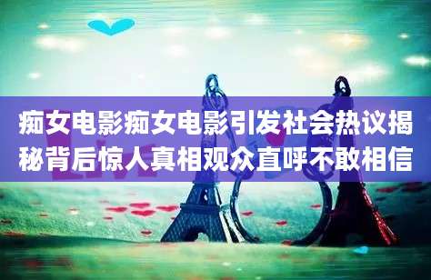 痴女电影痴女电影引发社会热议揭秘背后惊人真相观众直呼不敢相信