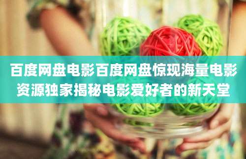 百度网盘电影百度网盘惊现海量电影资源独家揭秘电影爱好者的新天堂