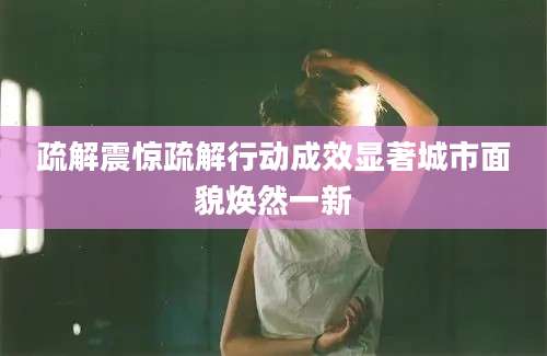 疏解震惊疏解行动成效显著城市面貌焕然一新