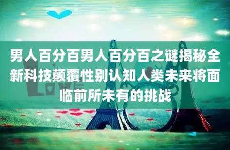 男人百分百男人百分百之谜揭秘全新科技颠覆性别认知人类未来将面临前所未有的挑战