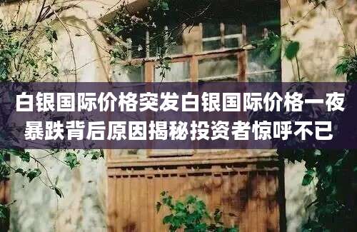 白银国际价格突发白银国际价格一夜暴跌背后原因揭秘投资者惊呼不已