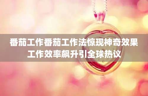 番茄工作番茄工作法惊现神奇效果工作效率飙升引全球热议