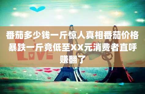 番茄多少钱一斤惊人真相番茄价格暴跌一斤竟低至XX元消费者直呼赚翻了