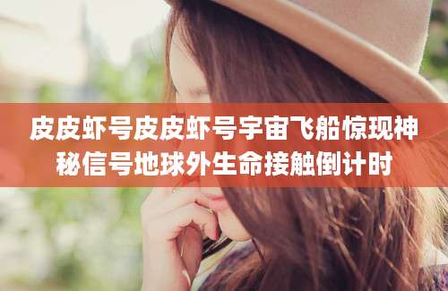 皮皮虾号皮皮虾号宇宙飞船惊现神秘信号地球外生命接触倒计时
