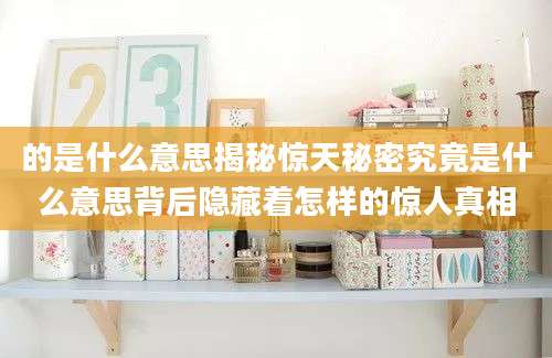 的是什么意思揭秘惊天秘密究竟是什么意思背后隐藏着怎样的惊人真相