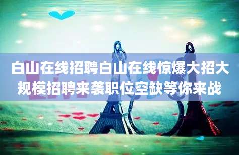 白山在线招聘白山在线惊爆大招大规模招聘来袭职位空缺等你来战