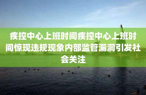 疾控中心上班时间疾控中心上班时间惊现违规现象内部监管漏洞引发社会关注