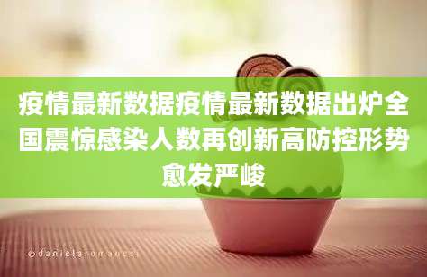疫情最新数据疫情最新数据出炉全国震惊感染人数再创新高防控形势愈发严峻