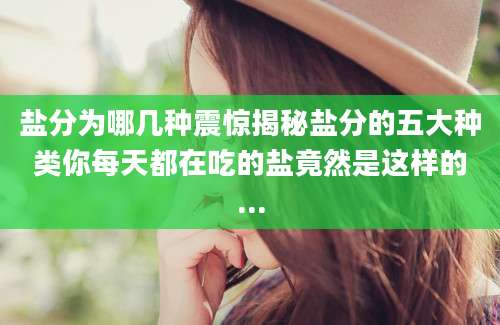 盐分为哪几种震惊揭秘盐分的五大种类你每天都在吃的盐竟然是这样的...