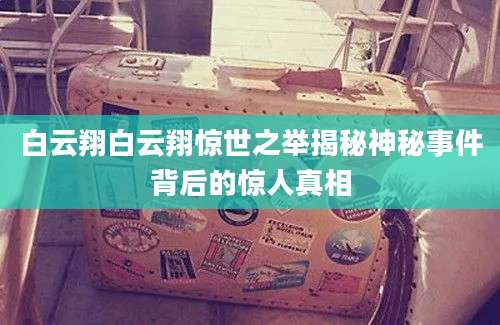 白云翔白云翔惊世之举揭秘神秘事件背后的惊人真相