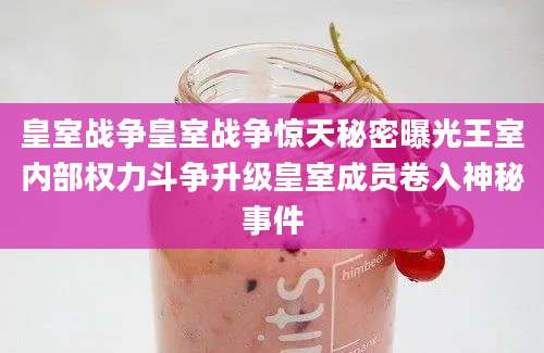 皇室战争皇室战争惊天秘密曝光王室内部权力斗争升级皇室成员卷入神秘事件