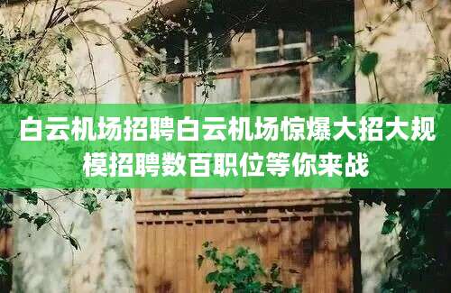 白云机场招聘白云机场惊爆大招大规模招聘数百职位等你来战