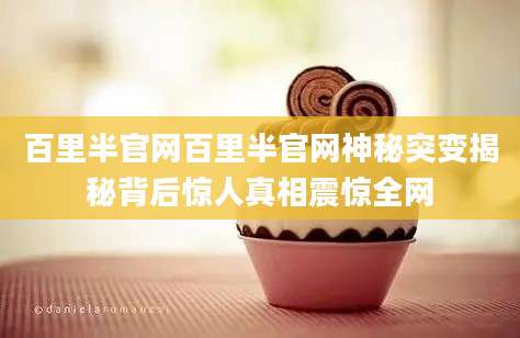 百里半官网百里半官网神秘突变揭秘背后惊人真相震惊全网