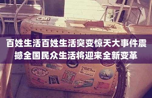 百姓生活百姓生活突变惊天大事件震撼全国民众生活将迎来全新变革