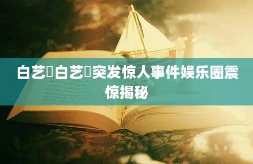 白艺潾白艺潾突发惊人事件娱乐圈震惊揭秘