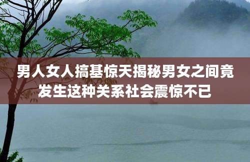 男人女人搞基惊天揭秘男女之间竟发生这种关系社会震惊不已