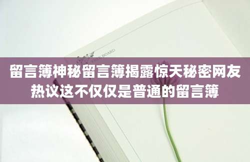 留言簿神秘留言簿揭露惊天秘密网友热议这不仅仅是普通的留言簿