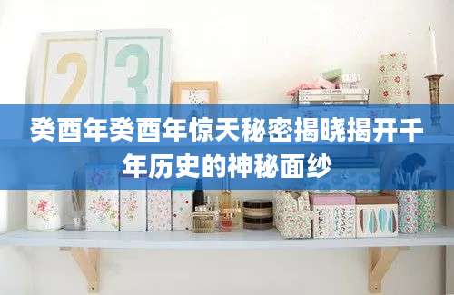 癸酉年癸酉年惊天秘密揭晓揭开千年历史的神秘面纱