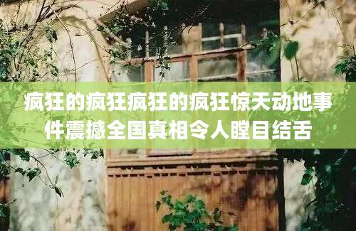 疯狂的疯狂疯狂的疯狂惊天动地事件震撼全国真相令人瞠目结舌