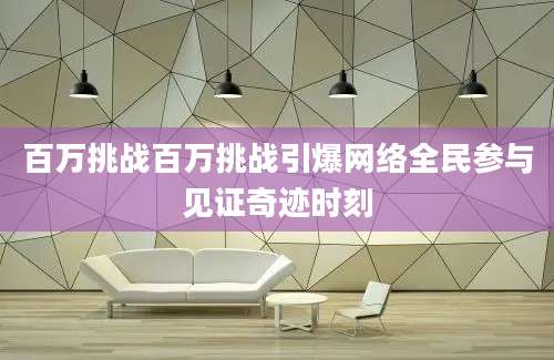 百万挑战百万挑战引爆网络全民参与见证奇迹时刻