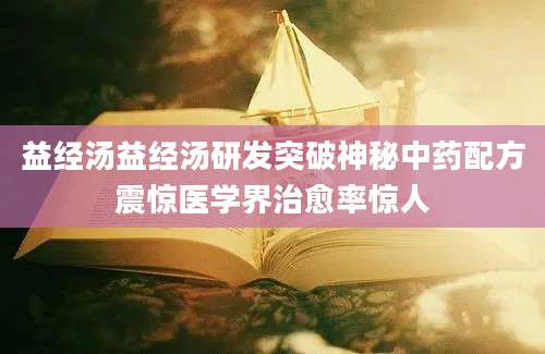 益经汤益经汤研发突破神秘中药配方震惊医学界治愈率惊人