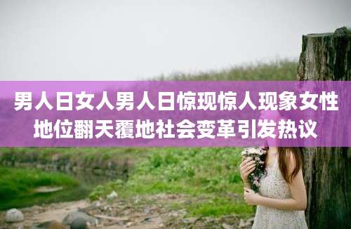 男人日女人男人日惊现惊人现象女性地位翻天覆地社会变革引发热议