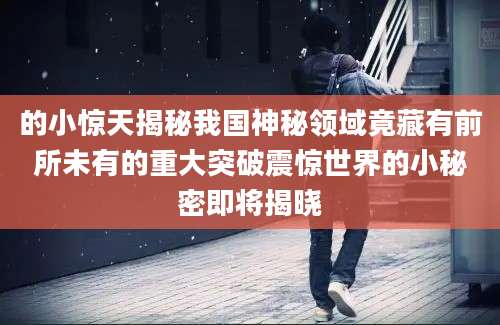 的小惊天揭秘我国神秘领域竟藏有前所未有的重大突破震惊世界的小秘密即将揭晓