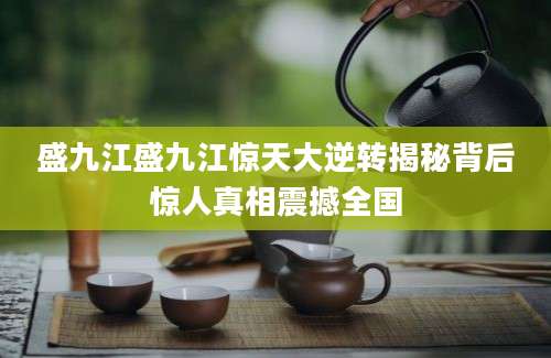 盛九江盛九江惊天大逆转揭秘背后惊人真相震撼全国
