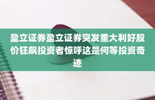 盈立证券盈立证券突发重大利好股价狂飙投资者惊呼这是何等投资奇迹