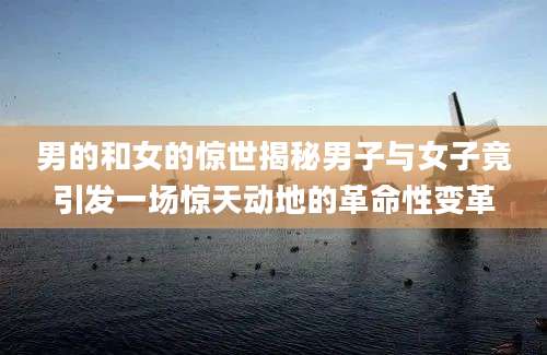 男的和女的惊世揭秘男子与女子竟引发一场惊天动地的革命性变革
